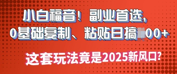 小白福音!副业首选，0基础复制，粘贴日搞多张?这套玩法竟是2025新风口?-一知网