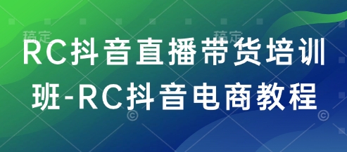 RC抖音直播带货培训班-RC抖音电商教程-一知网