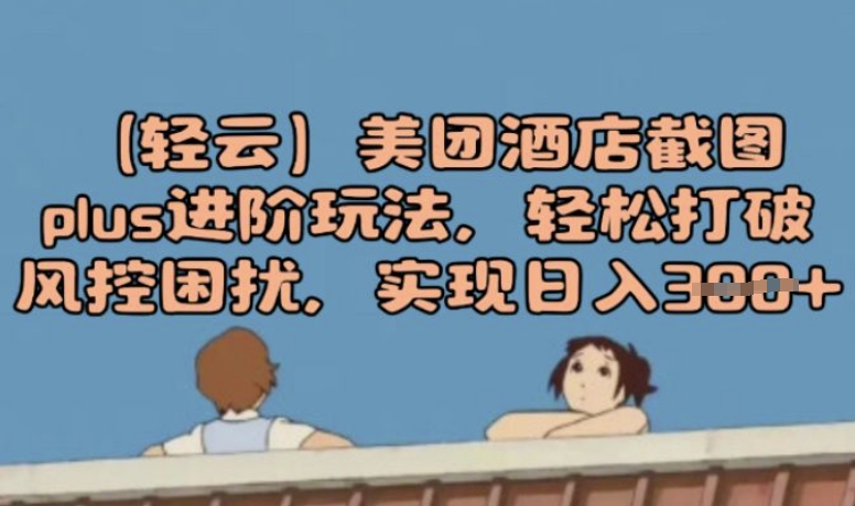 (轻云)美团酒店截图plus进阶玩法，轻松打破风控困扰，实现日入3张-一知网