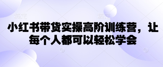 小红书带货实操高阶训练营，让每个人都可以轻松学会-一知网