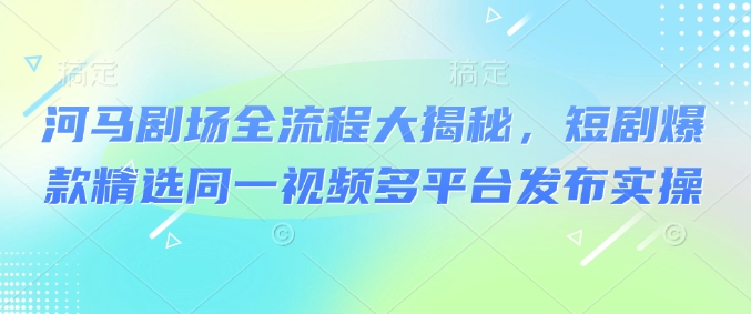 河马剧场全流程大揭秘，短剧爆款精选同一视频多平台发布实操-一知网