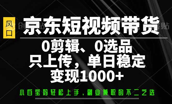 （14304期）京东短视频带货，0剪辑，0选品，只需上传素材，单日稳定变现1000+-一知网