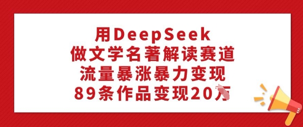 用DeepSeek做文学名著解读赛道，流量暴涨暴力变现，89条作品变现20W-一知网