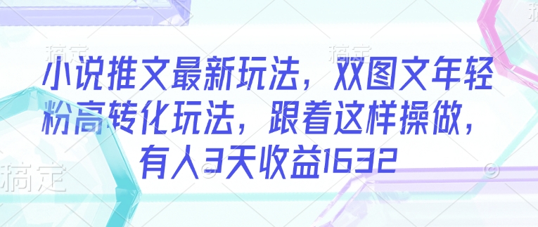 小说推文最新玩法，双图文年轻粉高转化玩法，跟着这样操做，有人3天收益1632-一知网