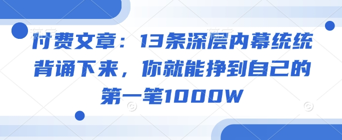 付费文章：13条深层内幕统统背诵下来，你就能挣到自己的第一笔1000W-一知网