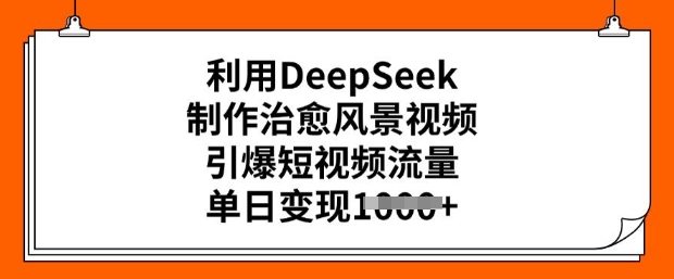 利用DeepSeek制作治愈风景视频，引爆短视频流量，单日变现多张-一知网