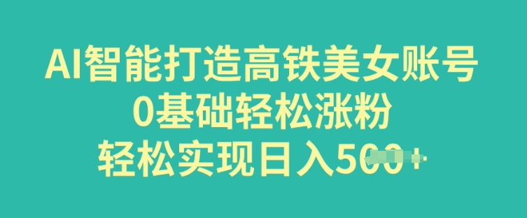 AI智能打造高铁美女账号，0基础轻松涨粉，轻松实现日入多张-一知网