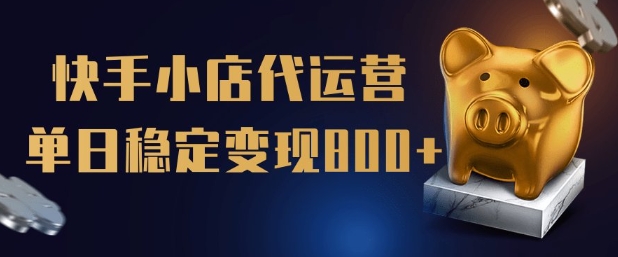 【快手小店代运营】限时托管计划，全程喂饭，单日稳定变现5张【揭秘】-一知网