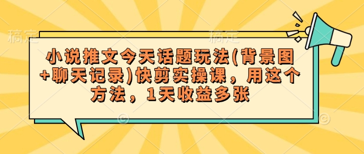 小说推文今天话题玩法(背景图+聊天记录)快剪实操课，用这个方法，1天收益多张-一知网