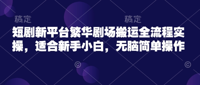 短剧新平台繁华剧场搬运全流程实操，适合新手小白，无脑简单操作-一知网