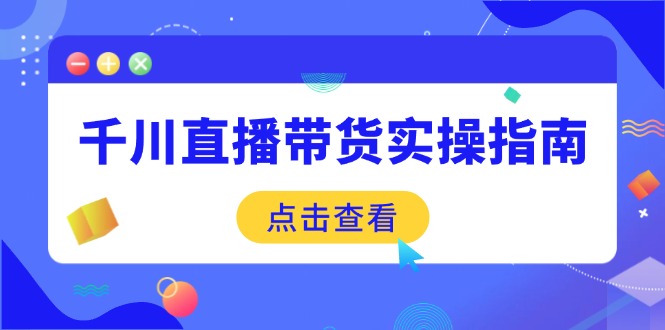 （14265期）千川直播带货实操指南：从选品到数据优化，基础到实操全面覆盖-一知网