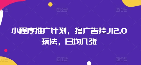 小程序推广计划，撸广告挂JI2.0玩法，日均几张-一知网