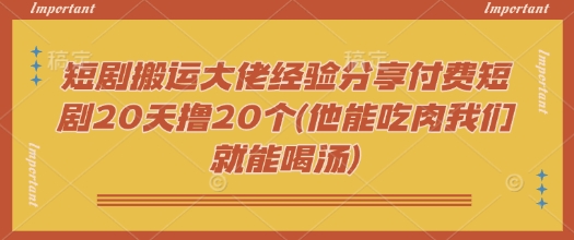 短剧搬运大佬经验分享付费短剧20天撸20个(他能吃肉我们就能喝汤)-一知网